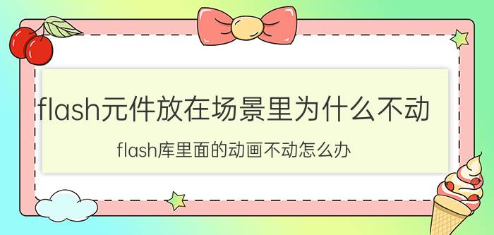 flash元件放在场景里为什么不动 flash库里面的动画不动怎么办？